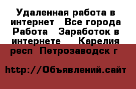 Удаленная работа в интернет - Все города Работа » Заработок в интернете   . Карелия респ.,Петрозаводск г.